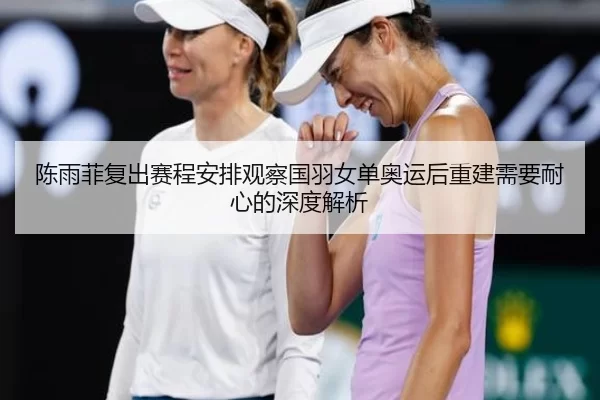 陈雨菲复出赛程安排观察国羽女单奥运后重建需要耐心的深度解析