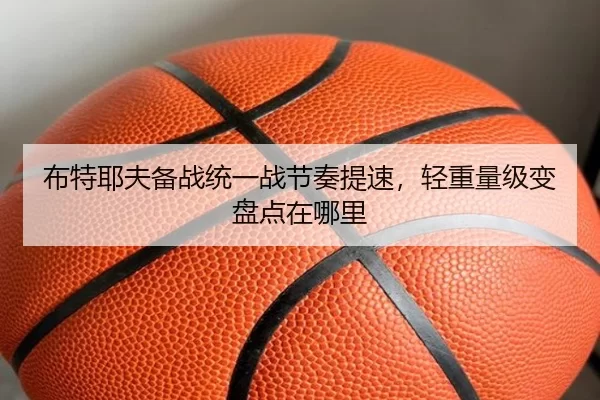 布特耶夫备战统一战节奏提速，轻重量级变盘点在哪里