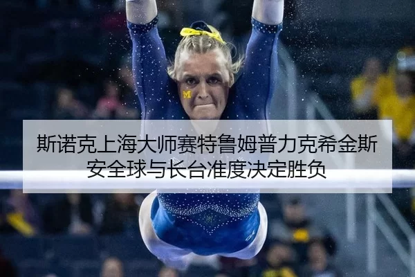 si-nuo-ke-shang-hai-da-shi-sai-te-lu-mu-pu-li-ke-xi-jin-si-an-quan-qiu-yu-zhang-tai-zhun-du-jue-ding-sheng-fu-2-607.jpg