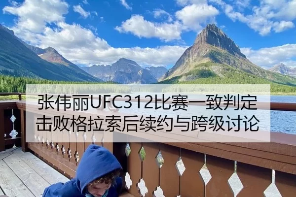 张伟丽UFC312比赛一致判定击败格拉索后续约与跨级讨论