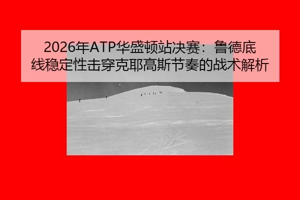 2026年ATP华盛顿站决赛：鲁德底线稳定性击穿克耶高斯节奏的战术解析